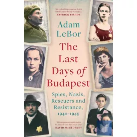   The Last Days of Budapest: Spies, Nazis, Rescuers and Resistance, 1940?1945