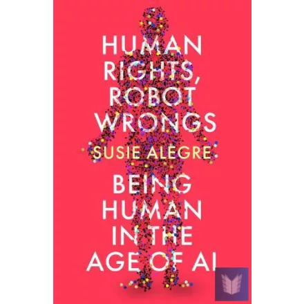 Human Rights, Robot Wrongs: Being Human in the Age of AI